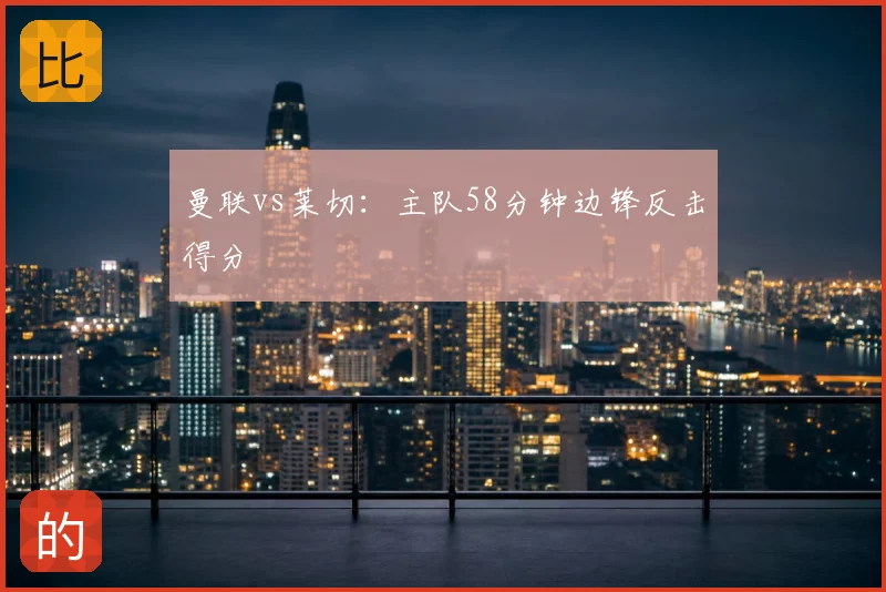曼联vs莱切:主队58分钟边锋反击得分